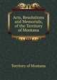 Acts, Resolutions and Memorials, of the Territory of Montana, Territory of Montana 