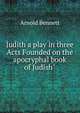 Judith a play in three Acts Founded on the apocryphal book of Judish", Bennett, Arnold, 1867-1931 