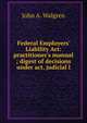 Federal Employers' Liability Act: practitioner's manual ; digest of decisions under act, judicial l, John A. Walgren 