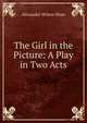 The Girl in the Picture: A Play in Two Acts, Alexander Wilson Shaw 