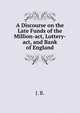 A Discourse on the Late Funds of the Million-act, Lottery-act, and Bank of England., J. B. 