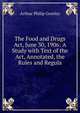 The Food and Drugs Act, June 30, 1906: A Study with Text of the Act, Annotated, the Rules and Regula, Arthur Philip Greeley 