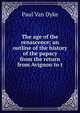The age of the renascence; an outline of the history of the papacy from the return from Avignon to t, Paul van Dyke 