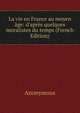 La vie en France au moyen ?ge: d'apr?s quelques moralistes du temps (French Edition), Heinrich Kretschmayr 