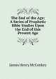 The End of the Age: A Series of Prophetic Bible Studies Upon the End of this Present Age, James Henry McConkey 