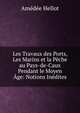 Les Travaux des Ports, Les Marins et la Peche au Pays-de-Caux Pendant le Moyen Age: Notions Inedites, Amedee Hellot 