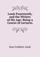 Louis Fourteenth, and the Writers of His Age: Being a Course of Lectures, Jean Frederic Astie 