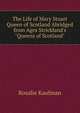 The Life of Mary Stuart Queen of Scotland Abridged from Ages Strickland's "Queens of Scotland", Rosalie Kaufman 