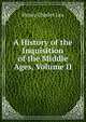 A History of the Inquisition of the Middle Ages, Volume II, Henry Charles Lea 