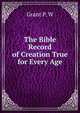 The Bible Record of Creation True for Every Age, Grant P. W 