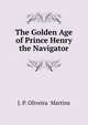 The Golden Age of Prince Henry the Navigator, J. P. Oliveira Martins 