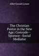 The Christian Pastor in the New Age: Comrade--Sponsor--Social Mediator, Albert Josiah Lyman 
