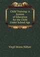 Child Training: A System of Education for the Child Under School Age, Virgil Mores Hillyer 