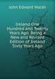 Ireland One Hundred and Twenty Years Ago. Being a New and Revised Edition of Ireland Sixty Years Ago, John Edward Walsh 