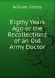 Eigthy Years Ago or the Recollections of an Old Army Doctor, William Gibney 