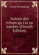 Autour des tr?nes qu j'ai vu tomber (French Edition), Louise De Belgioue 