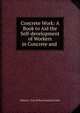 Concrete Work: A Book to Aid the Self-development of Workers in Concrete and ., Walter C. Voss William Kendrick Hatt 