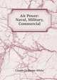 Air Power: Naval, Military, Commercial, Claude Grahame-White 