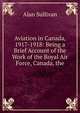 Aviation in Canada, 1917-1918: Being a Brief Account of the Work of the Royal Air Force, Canada, the, Alan Sullivan 