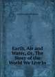 Earth, Air and Water, Or, The Story of the World We Live in, Caroline Anne Martineau 