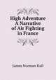 High Adventure A Narrative of Air Fighting in France, James Norman Hall 