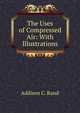 The Uses of Compressed Air: With Illustrations, Addison C. Rand 