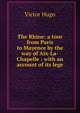 The Rhine: a tour from Paris to Mayence by the way of Aix-La-Chapelle : with an account of its lege, Victor Hugo 