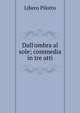 Dall'ombra al sole; commedia in tre atti, Libero Pilotto 