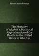The Mortality of Alcohol a Statistical Approximation of the Deaths in the United States in Which al, Edward Bunnell Phelps 