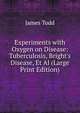 Experiments with Oxygen on Disease: Tuberculosis, Bright's Disease, Et Al (Large Print Edition), James Todd 