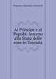 Al Principe e al Popolo: Intorno allo Stato delle cose in Toscana, Francesco Domenico Guerrazzi 