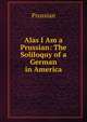 Alas I Am a Prussian: The Soliloquy of a German in America, Prussian 