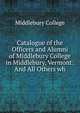 Catalogue of the Officers and Alumni of Middlebury College in Middlebury, Vermont: And All Others wh, Middlebury College 