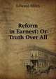 Reform in Earnest: Or Truth Over All, Edward Miles 