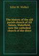 The history of the old parish church of All Saints, Wakefield, now the cathedral church of the dioce, John W. Walker 