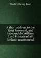 A short address to the Most Reverend, and Honourable William Lord Primate of all Ireland: recommend, Dudley Henry Bate 