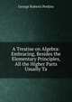 A Treatise on Algebra: Embracing, Besides the Elementary Principles, All the Higher Parts Usually Ta, George Roberts Perkins 