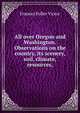 All over Oregon and Washington. Observations on the country, its scenery, soil, climate, resources,, Frances Fuller Victor 