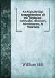 An Alphabetical Arrangement of all the Wesleyan-methodist Ministers, Missionaries, & Preachers, William Hill 