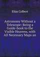 Astronomy Without a Telescope: Being a Guide-book to the Visible Heavens, with All Necessary Maps an, Elias Colbert 