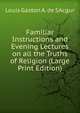 Familiar Instructions and Evening Lectures on all the Truths of Religion (Large Print Edition), Louis Gaston A. de SAcgur 