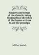 Singers and songs of the church: being biographical sketches of the hymn-writers in all the principa, Miller Josiah 