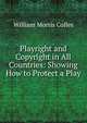 Playright and Copyright in All Countries: Showing How to Protect a Play, William Morris Colles 