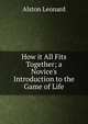How it All Fits Together; a Novice's Introduction to the Game of Life, Alston Leonard 
