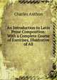An Introduction to Latin Prose Composition: With a Complete Course of Exercises, Illustrative of All, Charles Anthon 