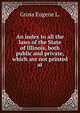 An index to all the laws of the State of Illinois, both public and private, which are not printed at, Gross Eugene L. 