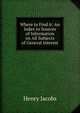 Where to Find it: An Index to Sources of Information on All Subjects of General Interest, Henry Jacobs 