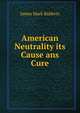 American Neutrality its Cause ans Cure, James Mark Baldwin 