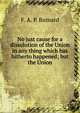 No just cause for a dissolution of the Union in any thing which has hitherto happened; but the Union, F. A. P. Barnard 