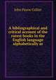 A bibliographical and critical account of the rarest books in the English language alphabetically ar, John Payne Collier 